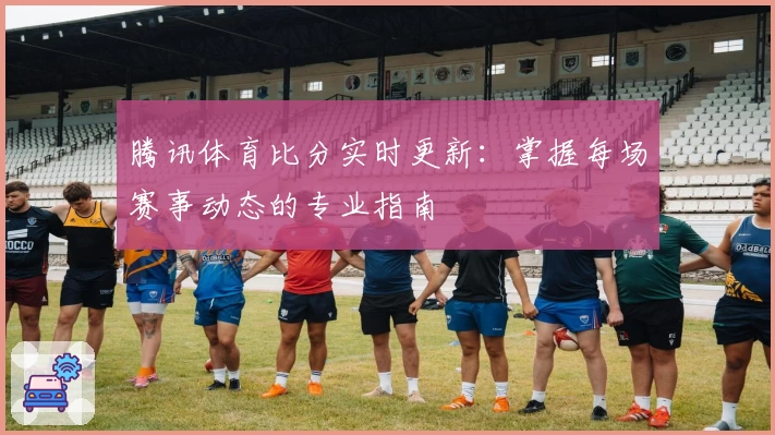腾讯体育比分实时更新：掌握每场赛事动态的专业指南