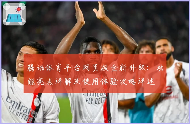 腾讯体育平台网页版全新升级：功能亮点详解及使用体验攻略详述
