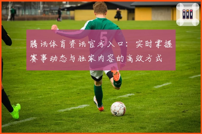 腾讯体育资讯官方入口:实时掌握赛事动态与独家内容的高效方式