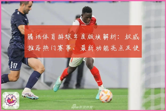 腾讯体育排球年度版块解析：权威推荐热门赛事、最新功能亮点及使用体验分享