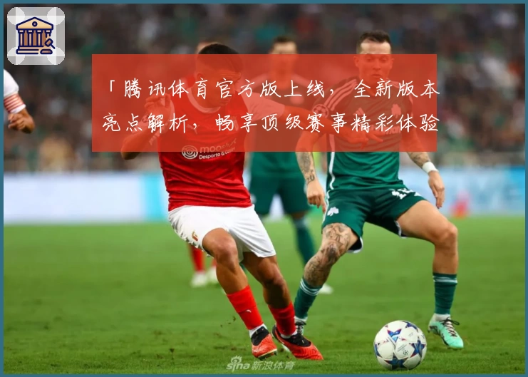 「腾讯体育官方版上线，全新版本亮点解析，畅享顶级赛事精彩体验」