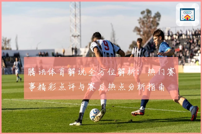 腾讯体育解说全方位解析：热门赛事精彩点评与赛后热点分析指南