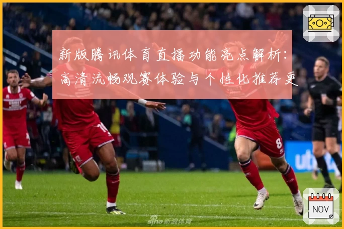 新版腾讯体育直播功能亮点解析：高清流畅观赛体验与个性化推荐更胜一筹