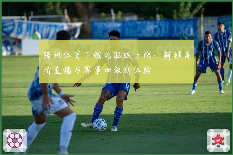 腾讯体育下载电脑版上线,解锁高清直播与赛事回放新体验