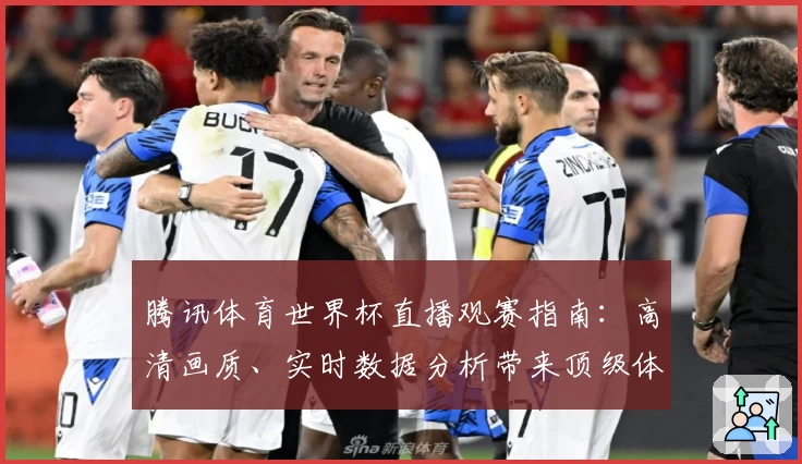 腾讯体育世界杯直播观赛指南：高清画质、实时数据分析带来顶级体验