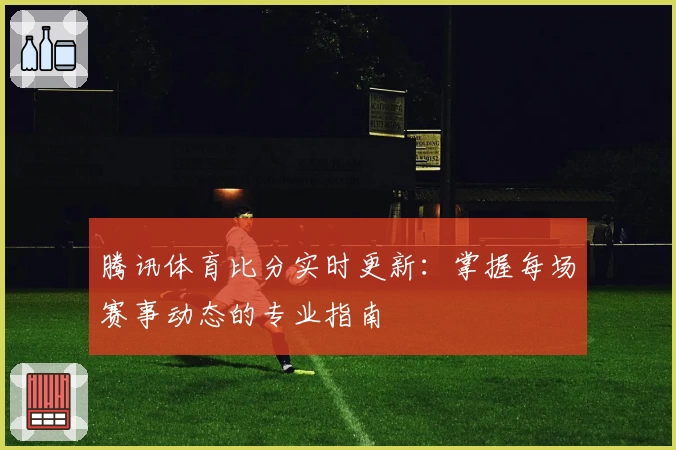 腾讯体育比分实时更新:掌握每场赛事动态的专业指南
