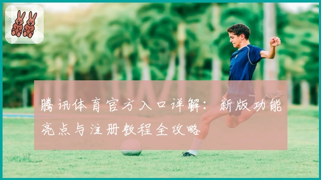 腾讯体育官方入口详解：新版功能亮点与注册教程全攻略