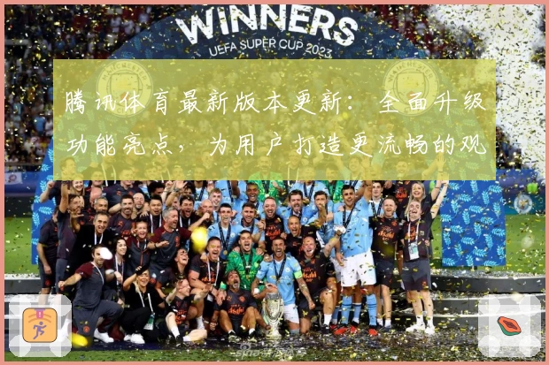 腾讯体育最新版本更新：全面升级功能亮点，为用户打造更流畅的观赛体验