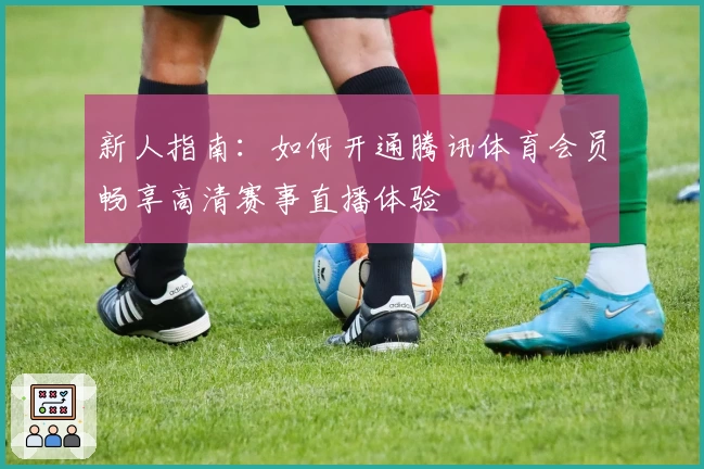 新人指南：如何开通腾讯体育会员畅享高清赛事直播体验