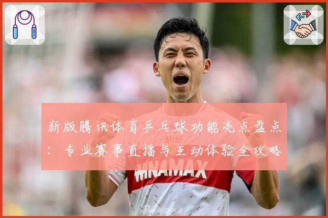 新版腾讯体育乒乓球功能亮点盘点：专业赛事直播与互动体验全攻略