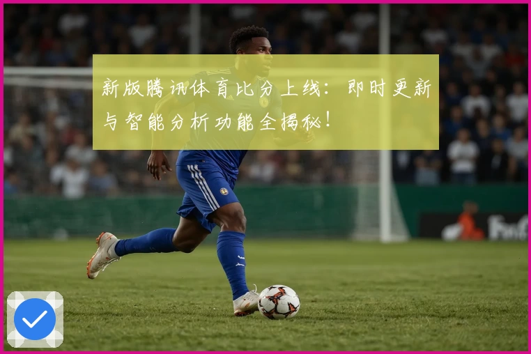 新版腾讯体育比分上线：即时更新与智能分析功能全揭秘！