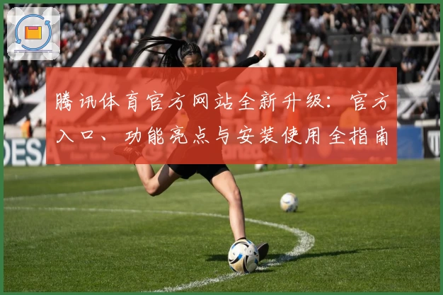 腾讯体育官方网站全新升级：官方入口、功能亮点与安装使用全指南