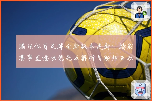 腾讯体育足球全新版本更新:精彩赛事直播功能亮点解析与粉丝互动新体验