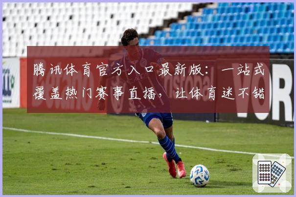 腾讯体育官方入口最新版:一站式覆盖热门赛事直播,让体育迷不错过每一场精彩对决