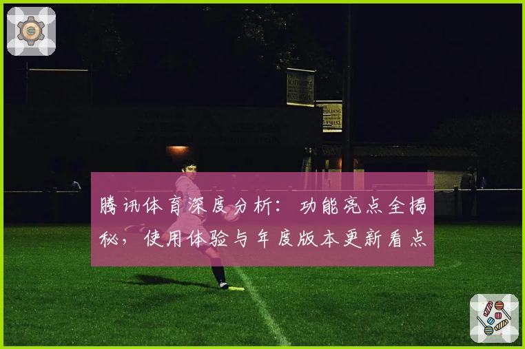腾讯体育深度分析：功能亮点全揭秘，使用体验与年度版本更新看点