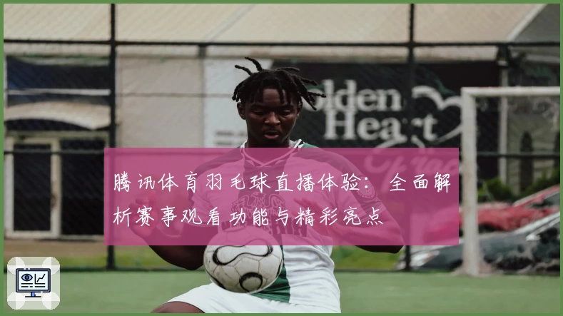 腾讯体育羽毛球直播体验：全面解析赛事观看功能与精彩亮点