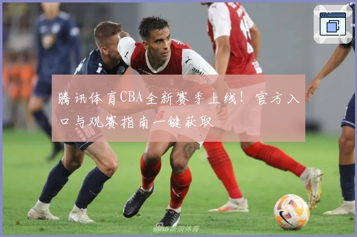腾讯体育CBA全新赛季上线!官方入口与观赛指南一键获取