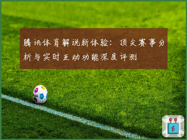 腾讯体育解说新体验：顶尖赛事分析与实时互动功能深度评测