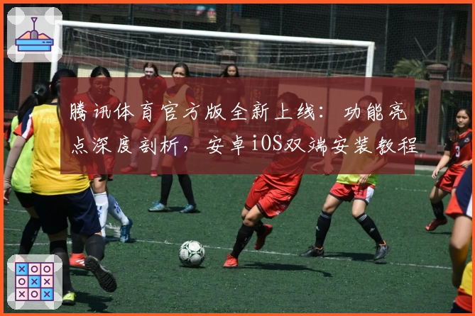 腾讯体育官方版全新上线：功能亮点深度剖析，安卓iOS双端安装教程详解