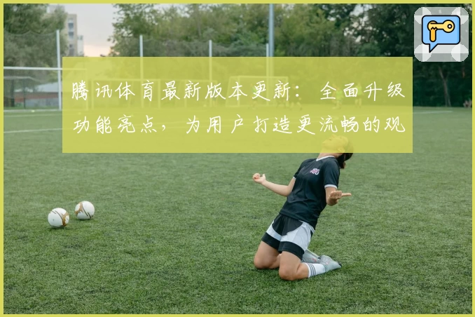腾讯体育最新版本更新：全面升级功能亮点，为用户打造更流畅的观赛体验