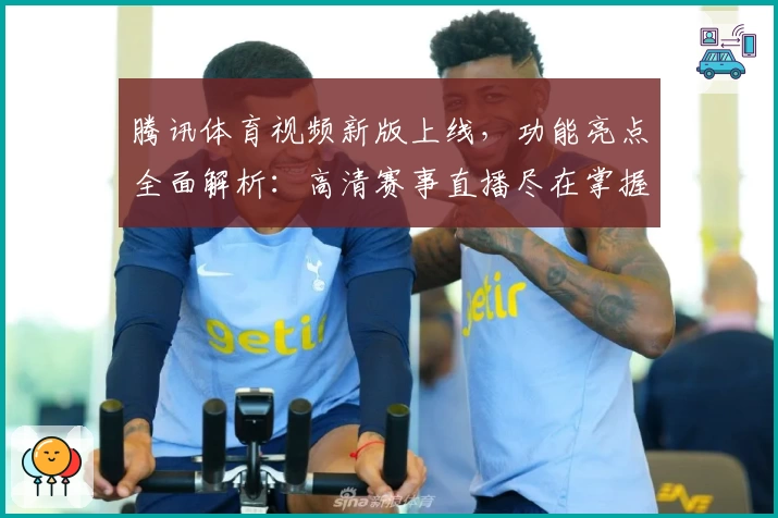 腾讯体育视频新版上线，功能亮点全面解析：高清赛事直播尽在掌握