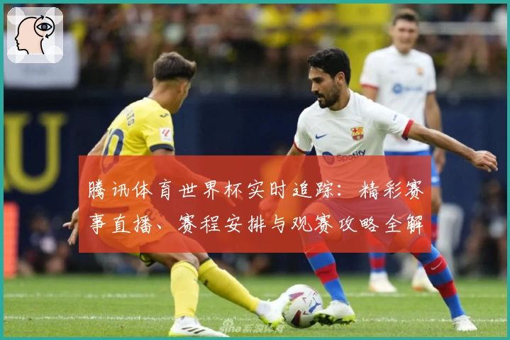 腾讯体育世界杯实时追踪：精彩赛事直播、赛程安排与观赛攻略全解析