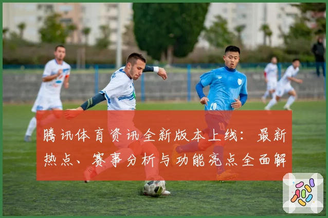 腾讯体育资讯全新版本上线：最新热点、赛事分析与功能亮点全面解析