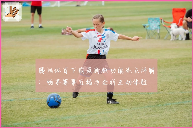 腾讯体育下载最新版功能亮点详解：畅享赛事直播与全新互动体验