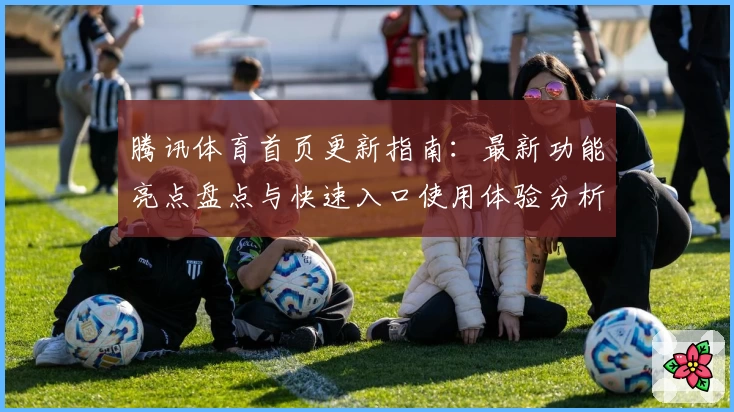 腾讯体育首页更新指南:最新功能亮点盘点与快速入口使用体验分析