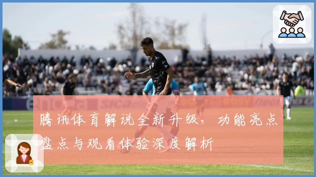 腾讯体育解说全新升级，功能亮点盘点与观看体验深度解析