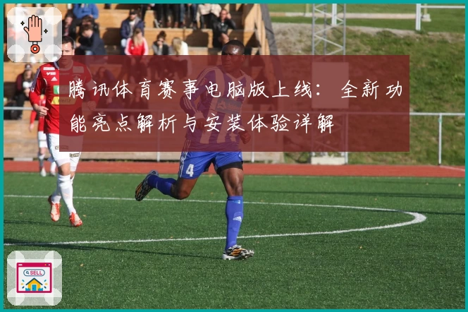 腾讯体育赛事电脑版上线：全新功能亮点解析与安装体验详解