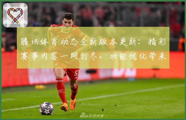 腾讯体育动态全新版本更新：精彩赛事内容一网打尽，功能优化带来极致观看体验