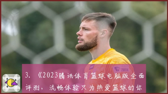 3. 《2023腾讯体育篮球电脑版全面评测，流畅体验只为热爱篮球的你》