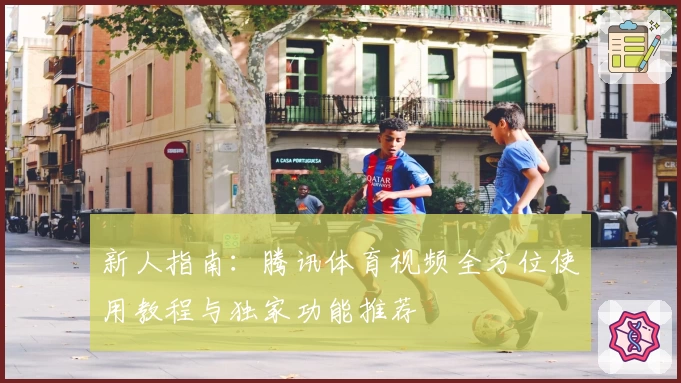 新人指南：腾讯体育视频全方位使用教程与独家功能推荐