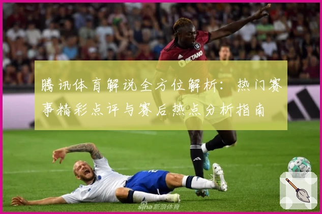 腾讯体育解说全方位解析：热门赛事精彩点评与赛后热点分析指南
