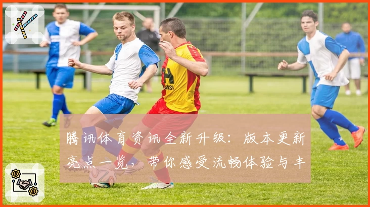 腾讯体育资讯全新升级：版本更新亮点一览，带你感受流畅体验与丰富赛事内容