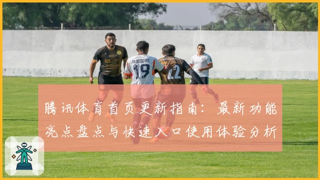 腾讯体育首页更新指南：最新功能亮点盘点与快速入口使用体验分析