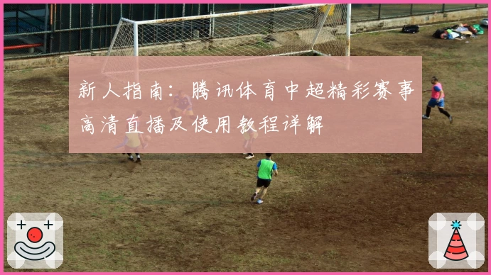 新人指南：腾讯体育中超精彩赛事高清直播及使用教程详解