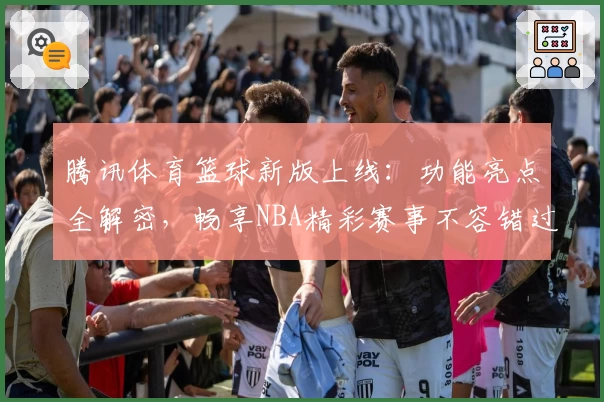 腾讯体育篮球新版上线：功能亮点全解密，畅享NBA精彩赛事不容错过