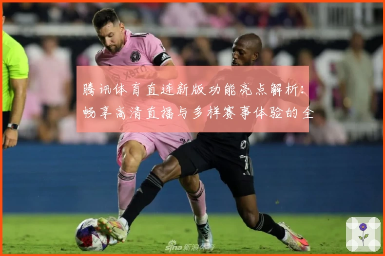 腾讯体育直连新版功能亮点解析：畅享高清直播与多样赛事体验的全新升级