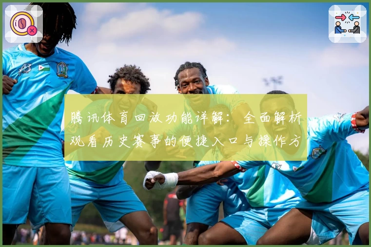 腾讯体育回放功能详解：全面解析观看历史赛事的便捷入口与操作方法