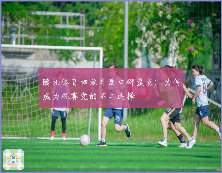 腾讯体育回放年度口碑盘点：为何成为观赛党的不二选择