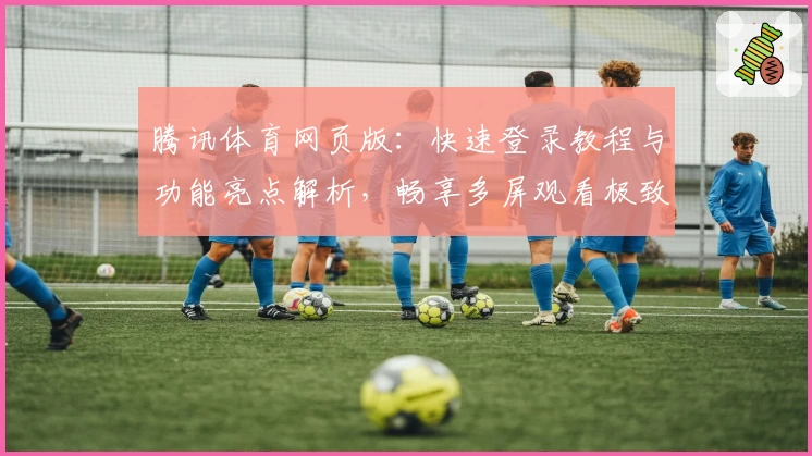 腾讯体育网页版：快速登录教程与功能亮点解析，畅享多屏观看极致体验
