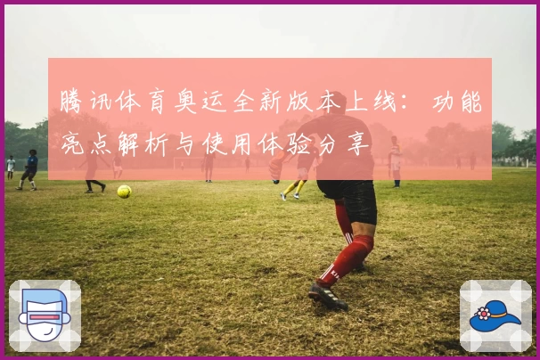 腾讯体育奥运全新版本上线：功能亮点解析与使用体验分享