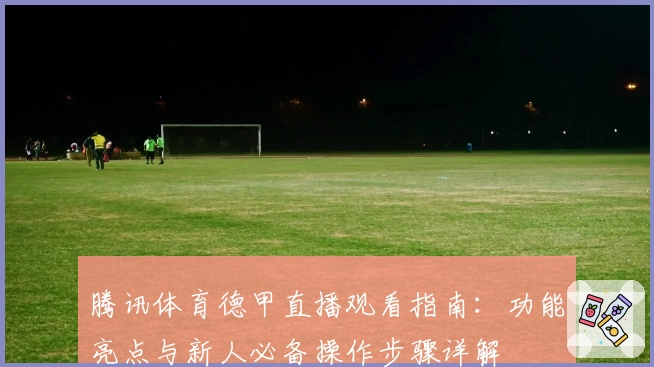 腾讯体育德甲直播观看指南：功能亮点与新人必备操作步骤详解