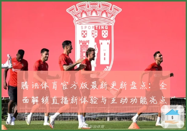 腾讯体育官方版最新更新盘点：全面解锁直播新体验与互动功能亮点