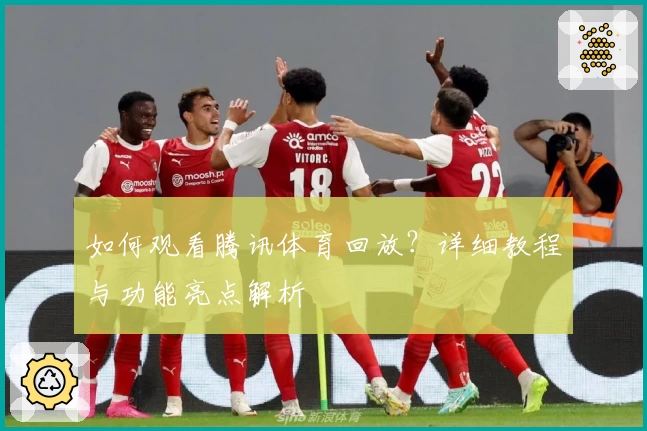 如何观看腾讯体育回放？详细教程与功能亮点解析