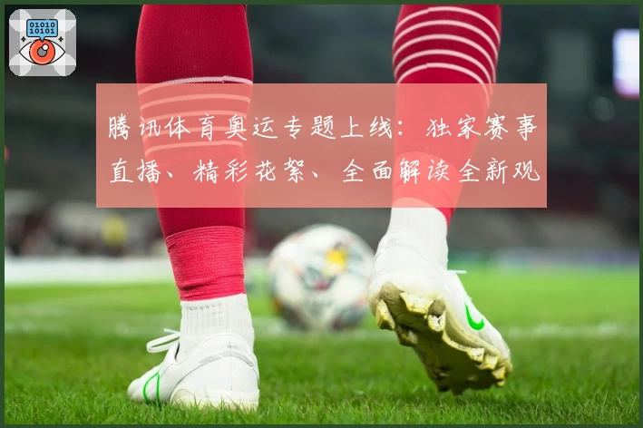 腾讯体育奥运专题上线:独家赛事直播、精彩花絮、全面解读全新观赛体验