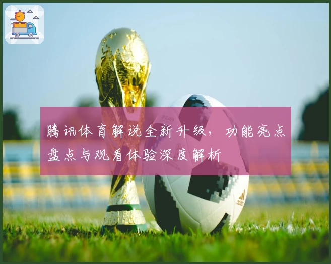 腾讯体育解说全新升级，功能亮点盘点与观看体验深度解析