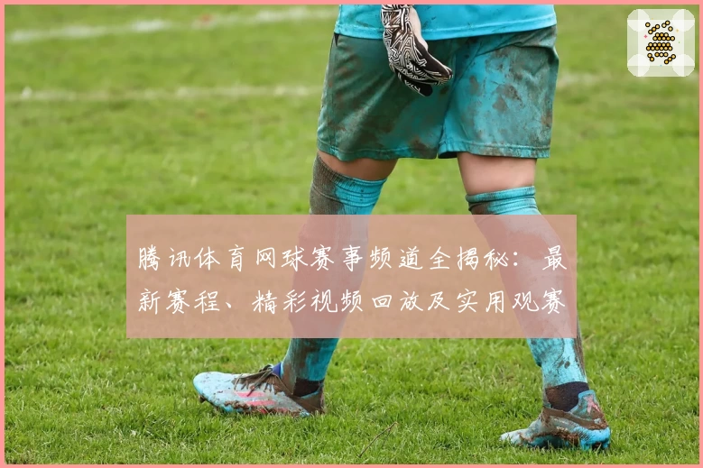 腾讯体育网球赛事频道全揭秘：最新赛程、精彩视频回放及实用观赛指南
